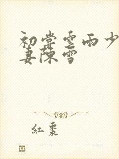 初尝云雨少妇人妻陈雪