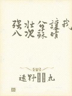 强壮公让我高潮八次苏晴