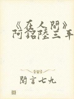 《在人间》采薇阿铭陆三平小说