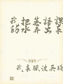 我把英语课代表的水弄出来了