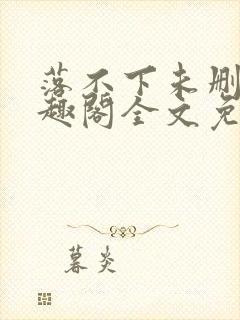 落不下未删减笔趣阁全文免费阅读