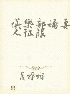 俱乐部娇妻被黑人征服