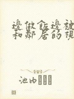 边做饭边被躁我和邻居的视频