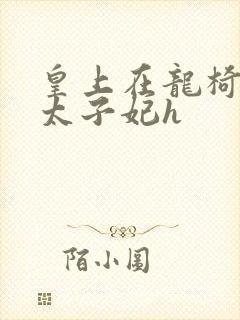 皇上在龙椅上c太子妃h