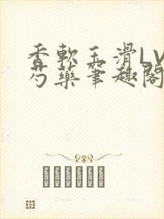 香软玉滑LVL芍药笔趣阁