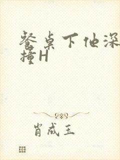 餐桌下他深深顶撞H