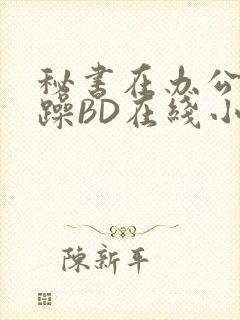 秘书在办公室被躁BD在线小说