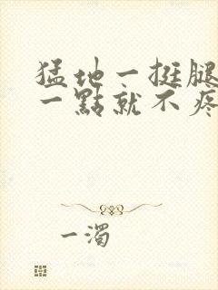 猛地一挺腿再开一点就不疼