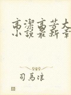 高洁高芳大团圆小说最新章节免费阅读