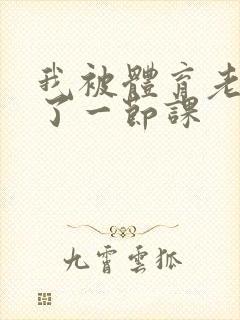 我被体育老师c了一节课