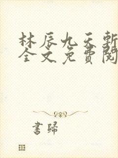 林辰九天斩神诀全文免费阅读笔趣阁