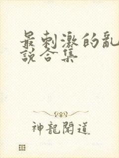 最刺激的乱岳小说合集