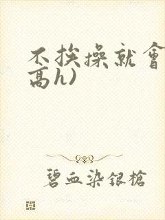 不挨操就会死(高h)