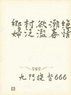 乡村欲潮绝色村妇泛滥春情下载