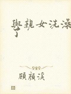 与亲女洗澡时伦了