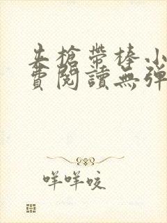 夹枪带棒小说免费阅读无弹窗笔趣