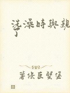 洗澡时与亲女伦了