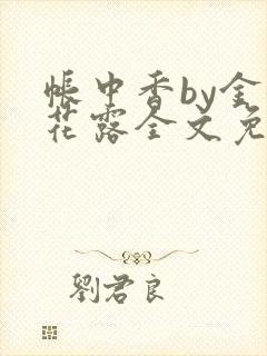 帐中香by金银花露全文免费阅读无弹窗大结局