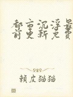 都市沉浮最快超前更新免费