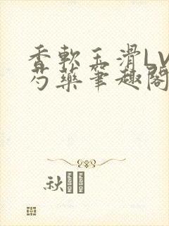 香软玉滑LVL芍药笔趣阁