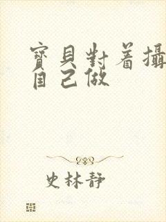 宝贝对着摄像头自己做