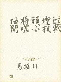 他将头埋进双腿间吮小核软件