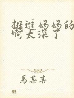 挺进妈妈的花苞啊太深了