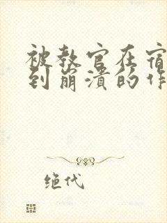 被教官在宿舍C到崩溃的作文迷彩