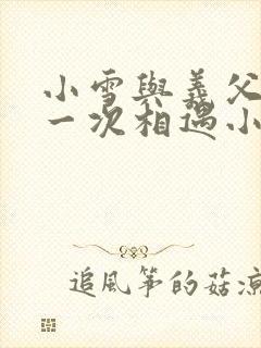 小雪与义父的第一次相遇小说