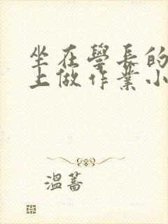 坐在学长的巨大上做作业小说