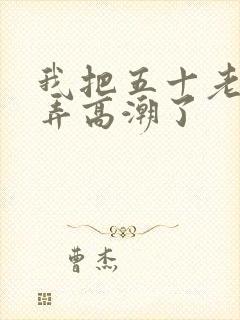 我把五十老女人弄高潮了