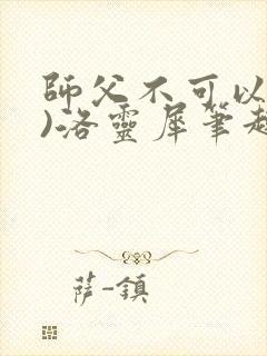 师父不可以(限)洛灵犀笔趣阁无弹窗