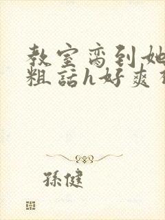 教室脔到她哭h粗话h好爽视频