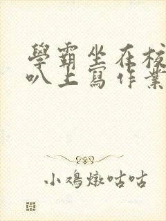 学霸坐在校霸鸡叭上写作业