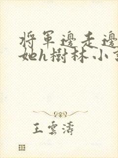 将军边走边挺进她h树林小说