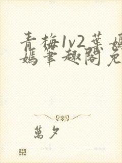 青梅1v2叶嫣嫣笔趣阁免费阅读
