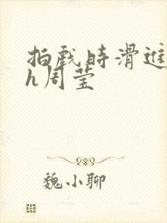 拍戏时滑进去了h周莹