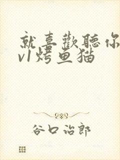 就喜欢听你叫1v1烤鱼猫