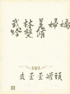 武林美妇娇呻浪吟双修