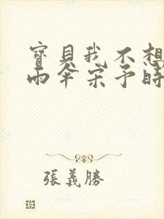 宝贝我不想带小雨伞宋予时