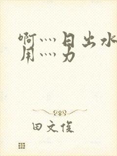 啊灬日出水了灬用灬力