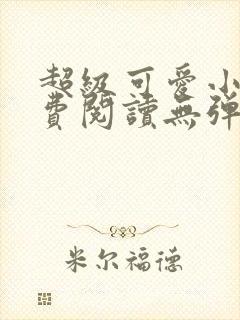 超级可爱小说免费阅读无弹窗笔趣