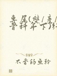 专属(双/产/骨科年下)纤仟