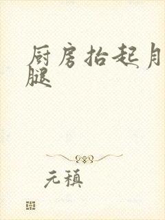 厨房抬起月月的腿