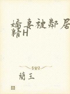 娇妻被邻居灌满精H