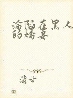 沦陷在黑人胯下的娇妻