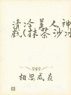 清冷美人神奇游戏(抹茶沙冰)