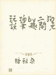 玩物by二狗小说笔趣阁免费阅读