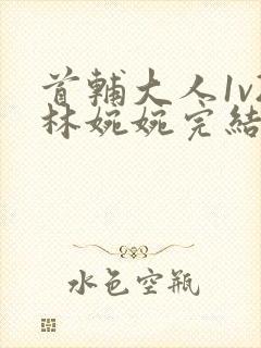 首辅大人1v2林婉婉完结了吗