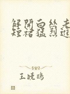 解开白丝老师的短裙猛烈进入